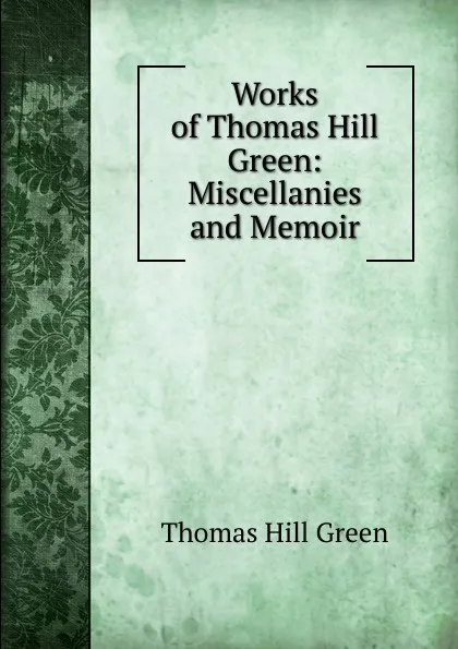 Обложка книги Works of Thomas Hill Green: Miscellanies and Memoir, Thomas Hill Green