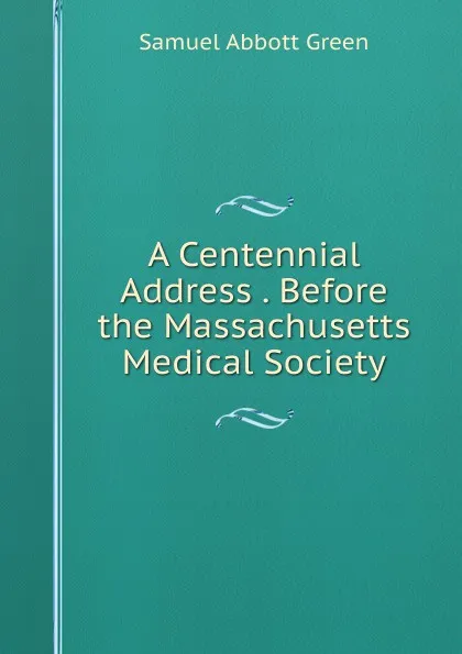 Обложка книги A Centennial Address . Before the Massachusetts Medical Society, Samuel A. Green