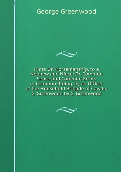 Обложка книги Hints On Horsemanship, to a Nephew and Niece: Or, Common Sense and Common Errors in Common Riding, by an Officer of the Household Brigade of Cavalry G. Greenwood by G. Greenwood, George Greenwood