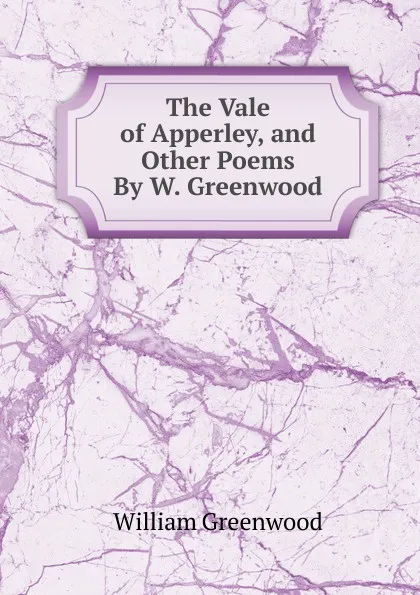 Обложка книги The Vale of Apperley, and Other Poems By W. Greenwood., William Greenwood