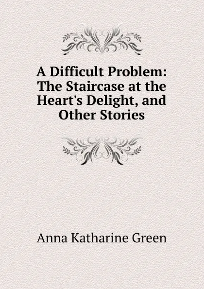 Обложка книги A Difficult Problem: The Staircase at the Heart.s Delight, and Other Stories, Green Anna Katharine