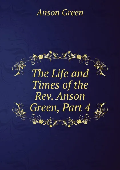 Обложка книги The Life and Times of the Rev. Anson Green, Part 4, Anson Green