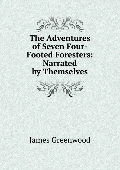 Обложка книги The Adventures of Seven Four-Footed Foresters: Narrated by Themselves, James Greenwood