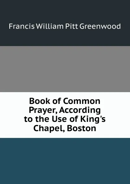 Обложка книги Book of Common Prayer, According to the Use of King.s Chapel, Boston, F.W. P. Greenwood