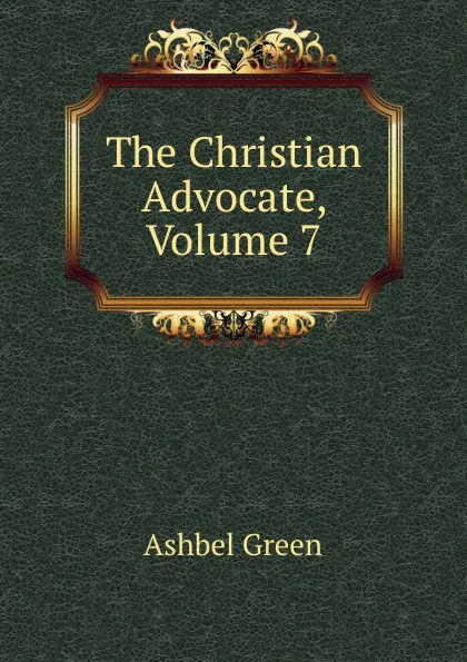 Обложка книги The Christian Advocate, Volume 7, Ashbel Green