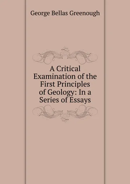 Обложка книги A Critical Examination of the First Principles of Geology: In a Series of Essays, George Bellas Greenough