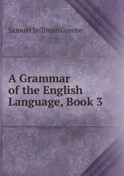 Обложка книги A Grammar of the English Language, Book 3, Samuel Stillman Greene