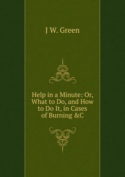 Обложка книги Help in a Minute: Or, What to Do, and How to Do It, in Cases of Burning .C, J.W. Green