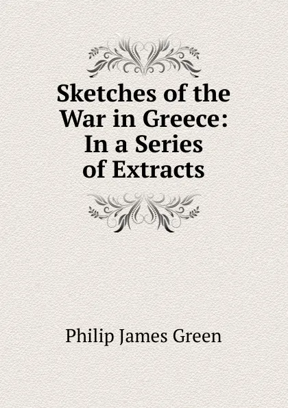 Обложка книги Sketches of the War in Greece: In a Series of Extracts, Philip James Green