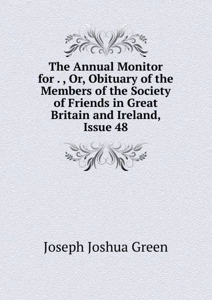 Обложка книги The Annual Monitor for . , Or, Obituary of the Members of the Society of Friends in Great Britain and Ireland, Issue 48, Joseph Joshua Green