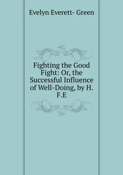 Обложка книги Fighting the Good Fight: Or, the Successful Influence of Well-Doing, by H.F.E., Evelyn Everett-Green