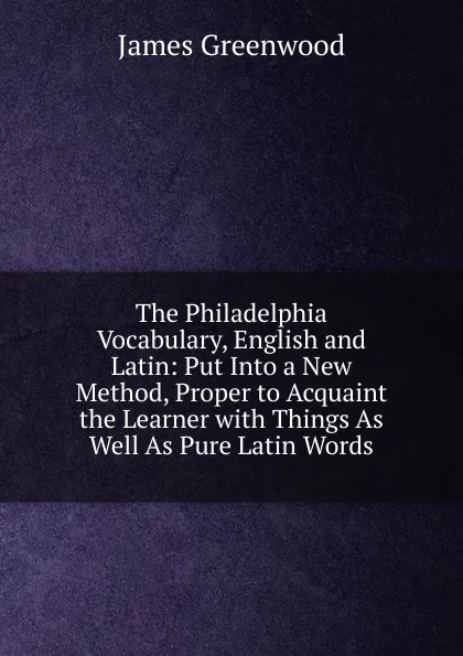 Обложка книги The Philadelphia Vocabulary, English and Latin: Put Into a New Method, Proper to Acquaint the Learner with Things As Well As Pure Latin Words, James Greenwood