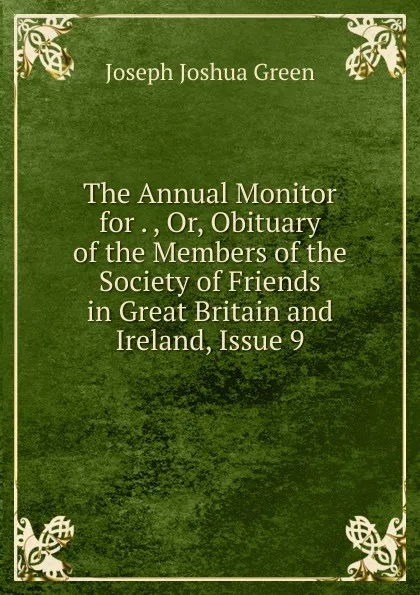 Обложка книги The Annual Monitor for . , Or, Obituary of the Members of the Society of Friends in Great Britain and Ireland, Issue 9, Joseph Joshua Green