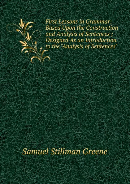 Обложка книги First Lessons in Grammar: Based Upon the Construction and Analysis of Sentences ; Designed As an Introduction to the 