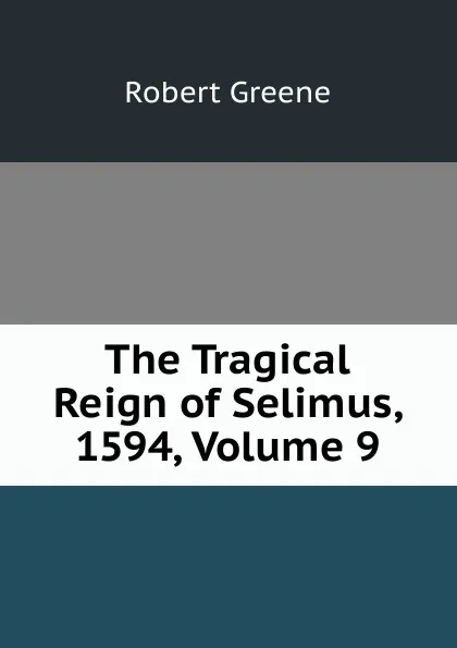 Обложка книги The Tragical Reign of Selimus, 1594, Volume 9, Robert Greene