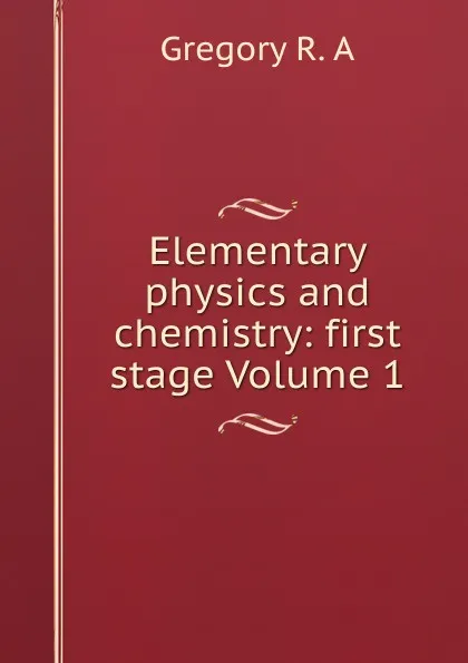 Обложка книги Elementary physics and chemistry: first stage Volume 1, Gregory R. A