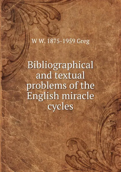 Обложка книги Bibliographical and textual problems of the English miracle cycles, W W. 1875-1959 Greg