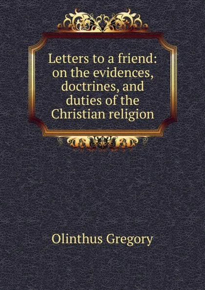 Обложка книги Letters to a friend: on the evidences, doctrines, and duties of the Christian religion, Olinthus Gregory