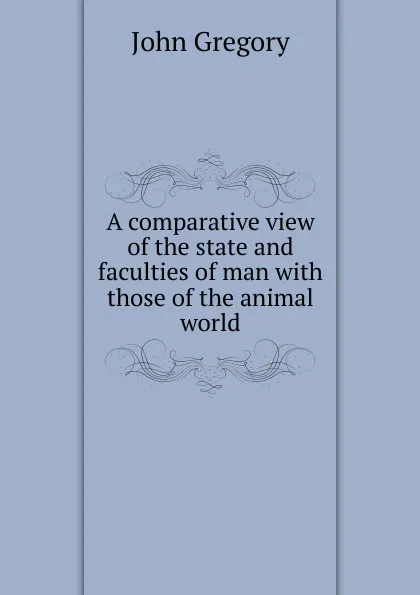 Обложка книги A comparative view of the state and faculties of man with those of the animal world, John Gregory