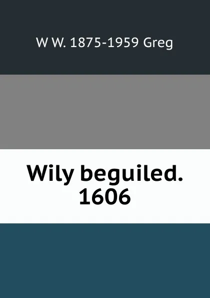 Обложка книги Wily beguiled. 1606, W W. 1875-1959 Greg