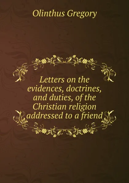 Обложка книги Letters on the evidences, doctrines, and duties, of the Christian religion addressed to a friend, Olinthus Gregory