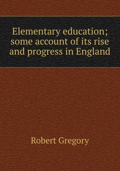 Обложка книги Elementary education; some account of its rise and progress in England, Robert Gregory