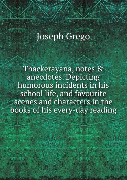 Обложка книги Thackerayana, notes . anecdotes. Depicting humorous incidents in his school life, and favourite scenes and characters in the books of his every-day reading, Joseph Grego