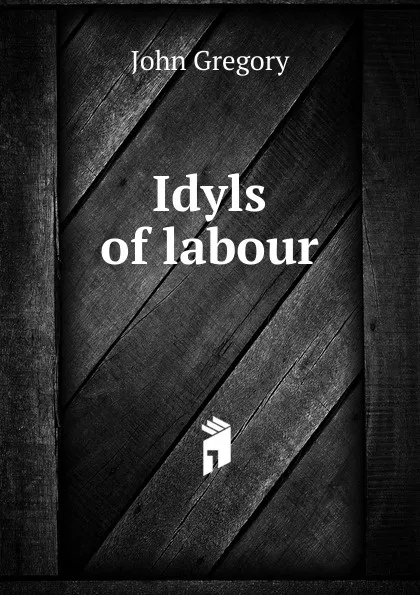 Обложка книги Idyls of labour, John Gregory