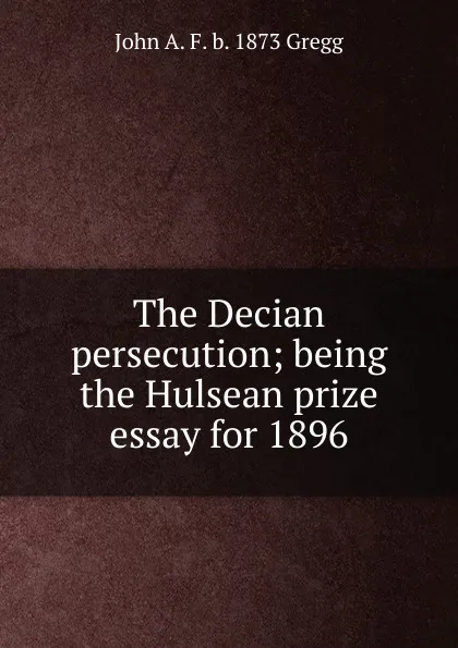 Обложка книги The Decian persecution; being the Hulsean prize essay for 1896, John A. F. b. 1873 Gregg