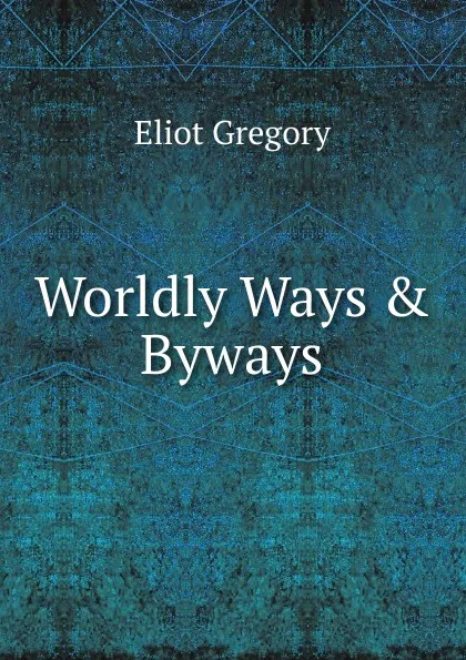 Обложка книги Worldly Ways . Byways, Eliot Gregory