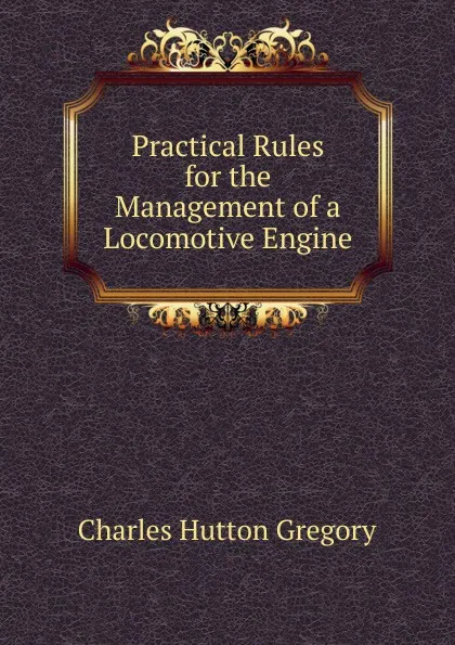 Обложка книги Practical Rules for the Management of a Locomotive Engine, Charles Hutton Gregory