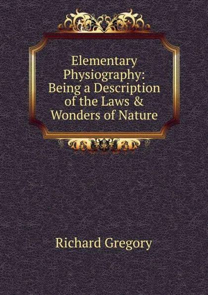 Обложка книги Elementary Physiography: Being a Description of the Laws . Wonders of Nature, Richard Gregory