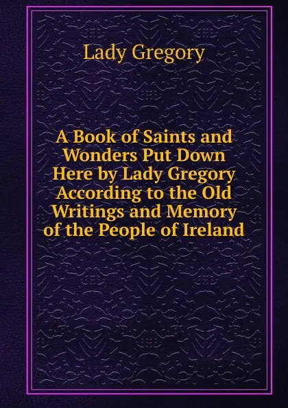 Обложка книги A Book of Saints and Wonders Put Down Here by Lady Gregory According to the Old Writings and Memory of the People of Ireland, Lady