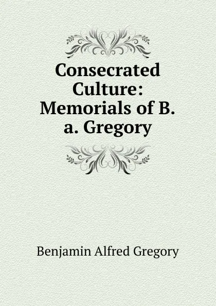 Обложка книги Consecrated Culture: Memorials of B.a. Gregory, Benjamin Alfred Gregory