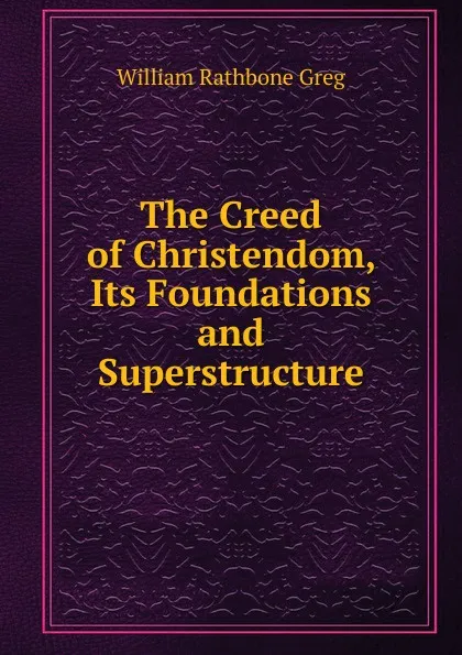 Обложка книги The Creed of Christendom, Its Foundations and Superstructure, William Rathbone Greg