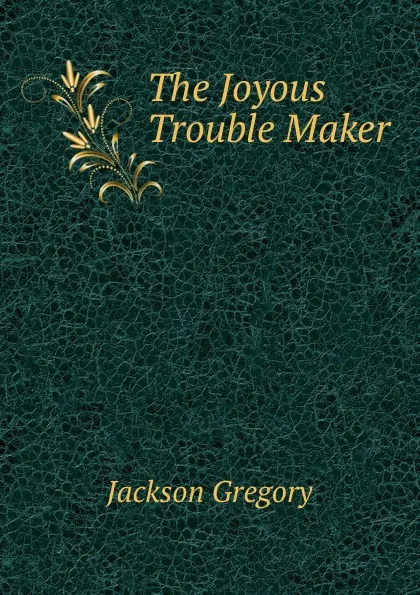 Обложка книги The Joyous Trouble Maker, Jackson Gregory