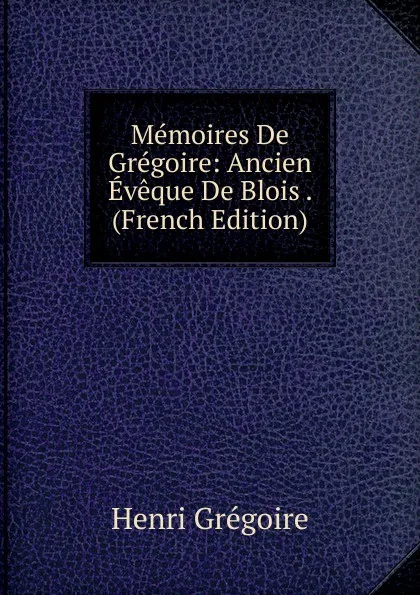 Обложка книги Memoires De Gregoire: Ancien Eveque De Blois . (French Edition), Henri Grégoire