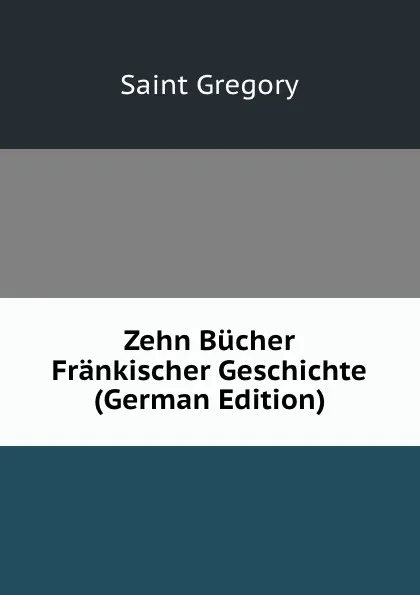 Обложка книги Zehn Bucher Frankischer Geschichte (German Edition), Saint Gregory