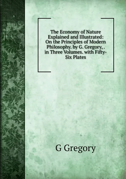 Обложка книги The Economy of Nature Explained and Illustrated: On the Principles of Modern Philosophy. by G. Gregory, . in Three Volumes. with Fifty-Six Plates, G Gregory