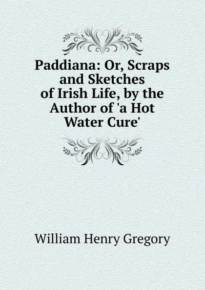 Обложка книги Paddiana: Or, Scraps and Sketches of Irish Life, by the Author of .a Hot Water Cure.., William Henry Gregory