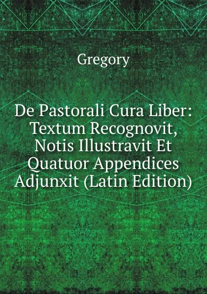 Обложка книги De Pastorali Cura Liber: Textum Recognovit, Notis Illustravit Et Quatuor Appendices Adjunxit (Latin Edition), Gregory