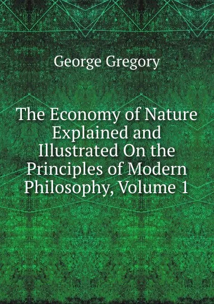 Обложка книги The Economy of Nature Explained and Illustrated On the Principles of Modern Philosophy, Volume 1, George Gregory