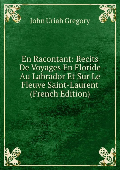 Обложка книги En Racontant: Recits De Voyages En Floride Au Labrador Et Sur Le Fleuve Saint-Laurent (French Edition), John Uriah Gregory