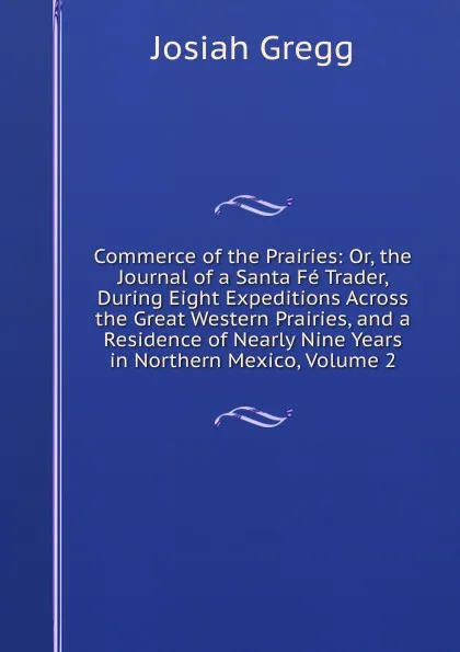 Обложка книги Commerce of the Prairies: Or, the Journal of a Santa Fe Trader, During Eight Expeditions Across the Great Western Prairies, and a Residence of Nearly Nine Years in Northern Mexico, Volume 2, Josiah Gregg