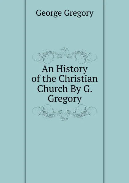 Обложка книги An History of the Christian Church By G. Gregory., George Gregory