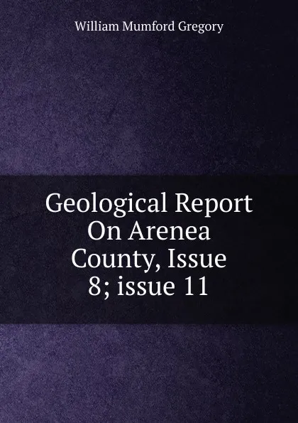 Обложка книги Geological Report On Arenea County, Issue 8;.issue 11, William Mumford Gregory