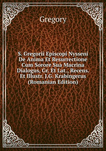 Обложка книги S. Gregorii Episcopi Nysseni De Anima Et Resurrectione Cum Sorore Sua Macrina Dialogus, Gr. Et Lat., Recens. Et Illustr. J.G. Krabingerus (Romanian Edition), Gregory