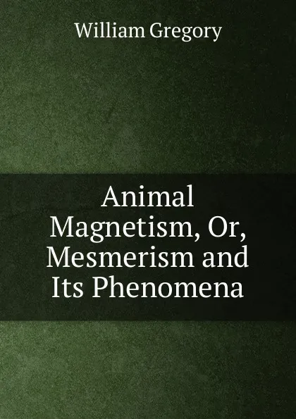 Обложка книги Animal Magnetism, Or, Mesmerism and Its Phenomena, William Gregory