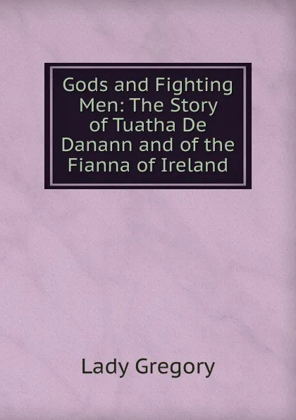 Обложка книги Gods and Fighting Men: The Story of Tuatha De Danann and of the Fianna of Ireland, Lady