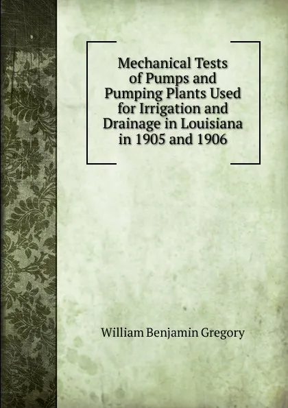 Обложка книги Mechanical Tests of Pumps and Pumping Plants Used for Irrigation and Drainage in Louisiana in 1905 and 1906, William Benjamin Gregory